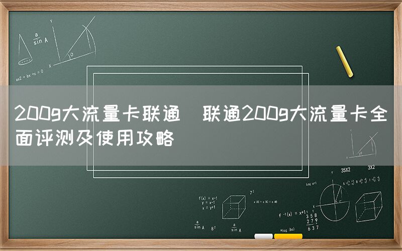 200g大流量卡联通(联通200g大流量卡全面评测及使用攻略)