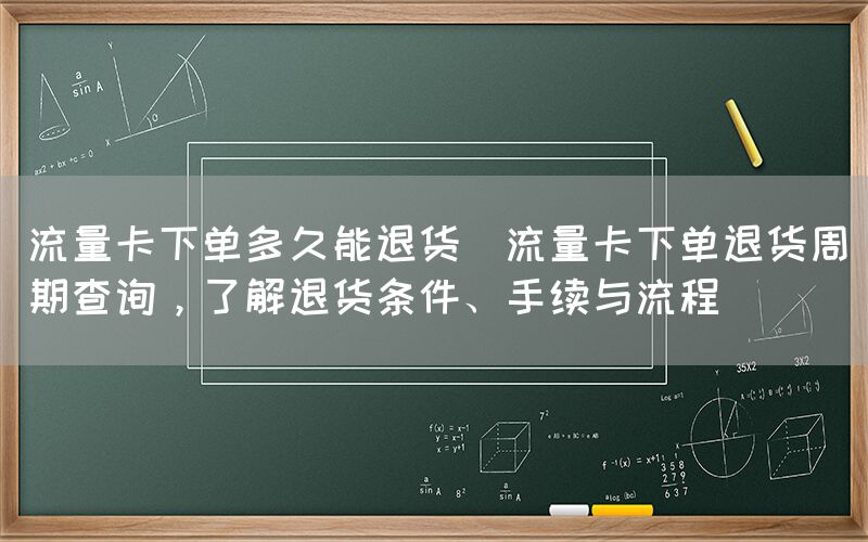 流量卡下单多久能退货(流量卡下单退货周期查询，了解退货条件、手续与流程)(图1)