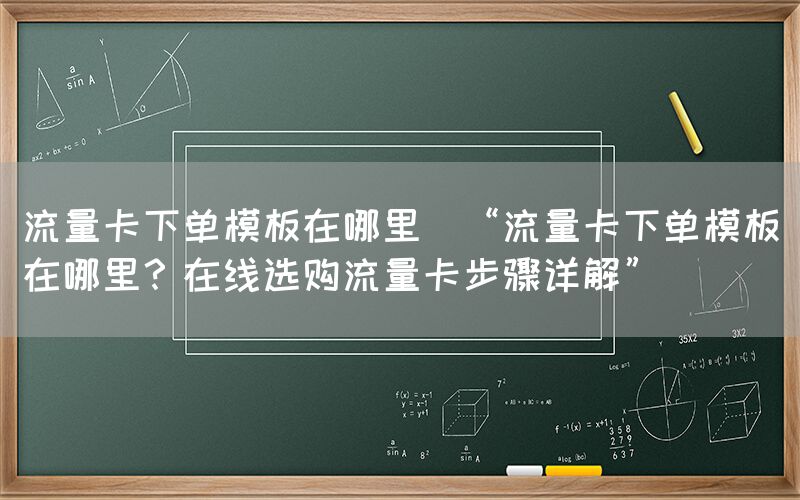 流量卡下单模板在哪里(“流量卡下单模板在哪里？在线选购流量卡步骤详解”)(图1)