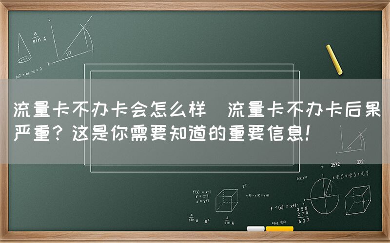 流量卡不办卡会怎么样(流量卡不办卡后果严重？这是你需要知道的重要信息！)(图1)