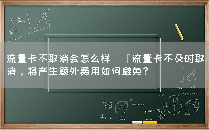 流量卡不取消会怎么样(「流量卡不及时取消，将产生额外费用如何避免？」)(图1)