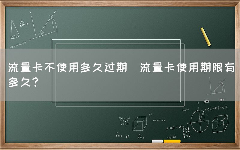 流量卡不使用多久过期(流量卡使用期限有多久？)(图1)