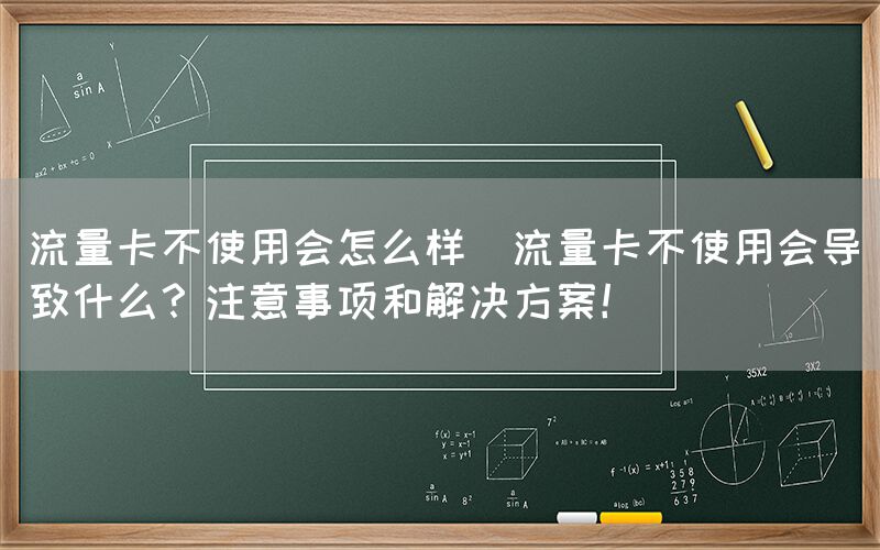 流量卡不使用会怎么样(流量卡不使用会导致什么？注意事项和解决方案！)(图1)