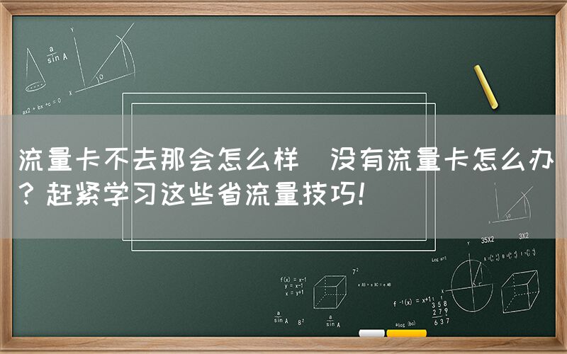 流量卡不去那会怎么样(没有流量卡怎么办？赶紧学习这些省流量技巧！)(图1)