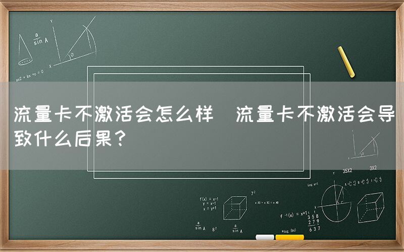 流量卡不激活会怎么样(流量卡不激活会导致什么后果？)(图1)