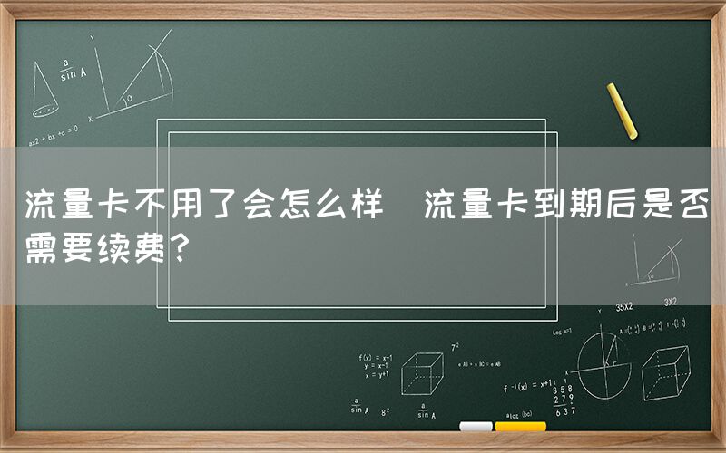 流量卡不用了会怎么样(流量卡到期后是否需要续费？)(图1)