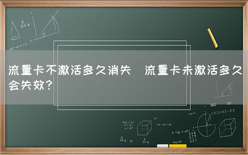 流量卡不激活多久消失(流量卡未激活多久会失效？)(图1)