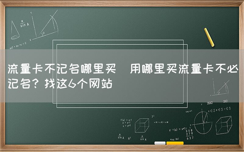 流量卡不记名哪里买(用哪里买流量卡不必记名？找这6个网站)(图1)