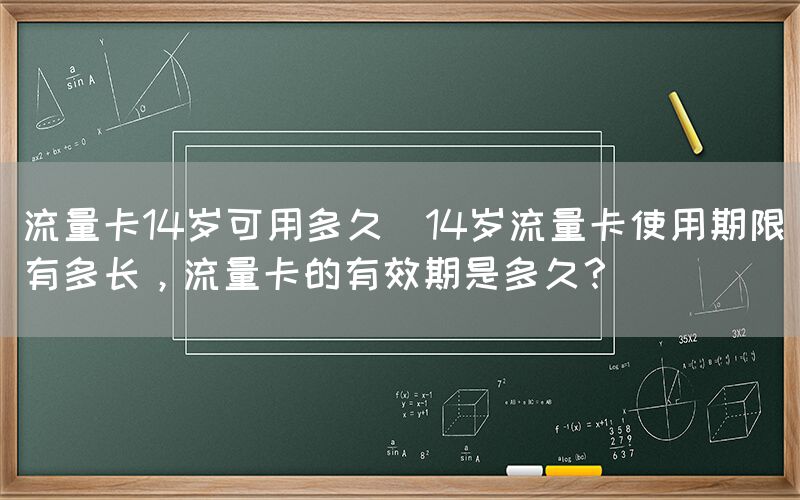 流量卡14岁可用多久(14岁流量卡使用期限有多长，流量卡的有效期是多久？)(图1)