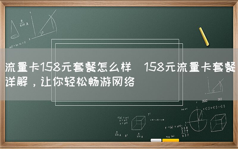 流量卡158元套餐怎么样(158元流量卡套餐详解，让你轻松畅游网络)(图1)