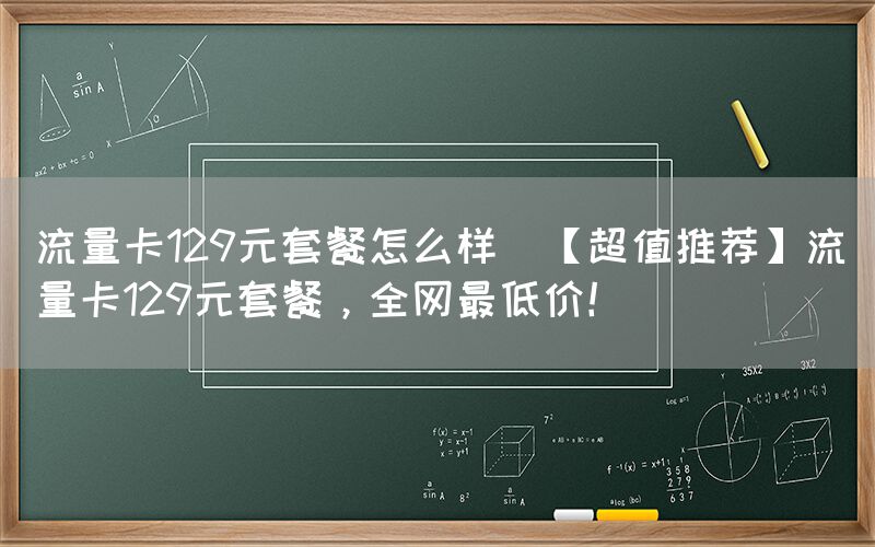 流量卡129元套餐怎么样(【超值推荐】流量卡129元套餐，全网最低价！)(图1)