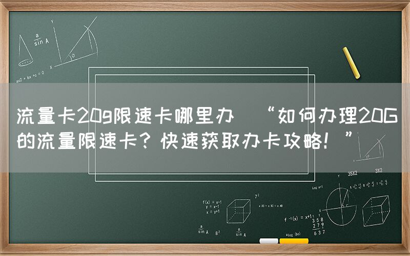流量卡20g限速卡哪里办(“如何办理20G的流量限速卡？快速获取办卡攻略！”)(图1)