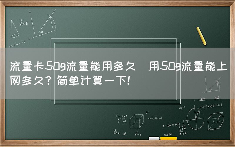 流量卡50g流量能用多久(用50g流量能上网多久？简单计算一下！)(图1)