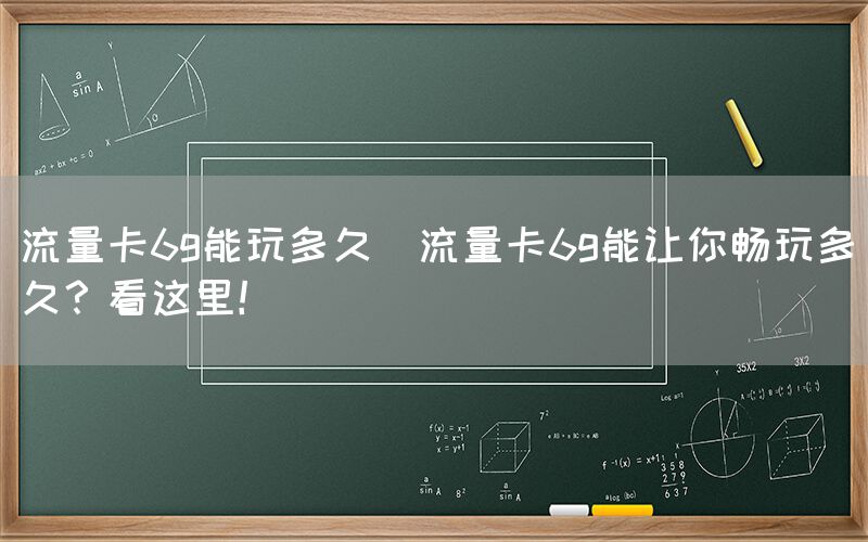 流量卡6g能玩多久(流量卡6g能让你畅玩多久？看这里！)(图1)