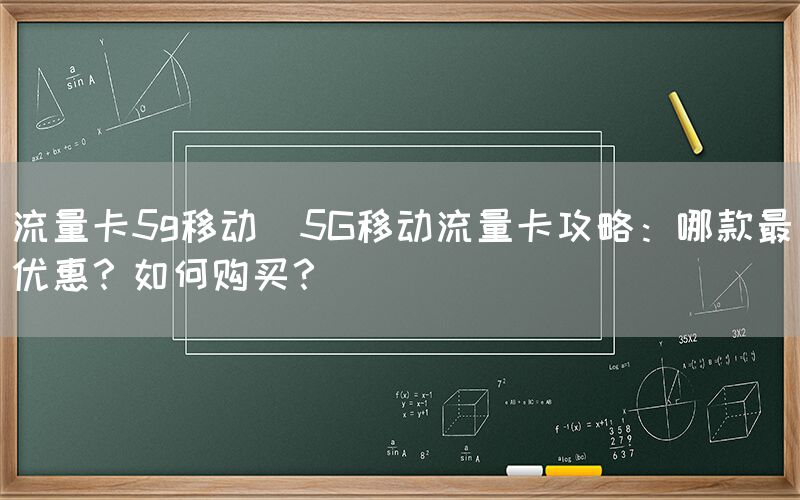 流量卡5g移动(5G移动流量卡攻略：哪款最优惠？如何购买？)(图1)