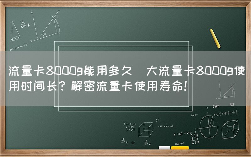流量卡8000g能用多久(大流量卡8000g使用时间长？解密流量卡使用寿命！)(图1)
