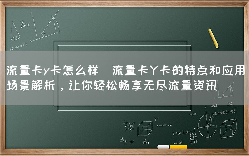 流量卡y卡怎么样(流量卡Y卡的特点和应用场景解析，让你轻松畅享无尽流量资讯)(图1)