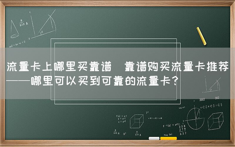 流量卡上哪里买靠谱(靠谱购买流量卡推荐——哪里可以买到可靠的流量卡？)(图1)