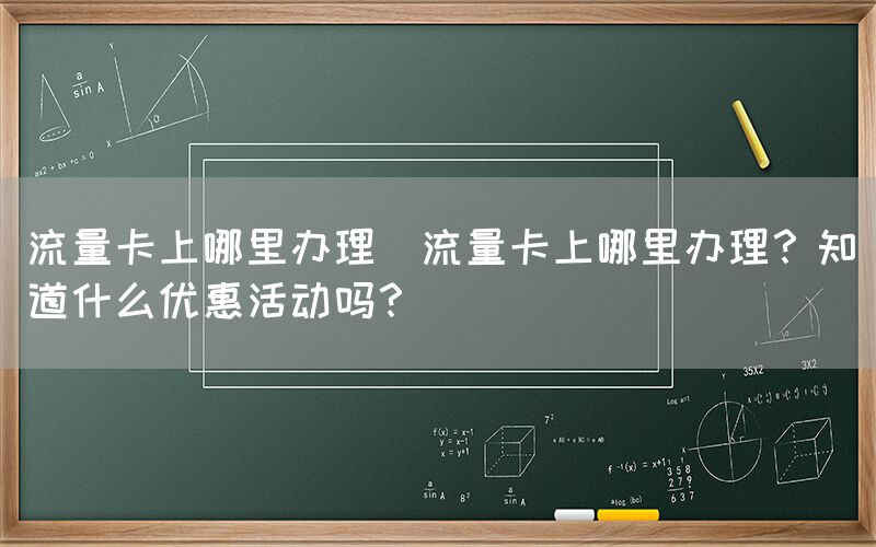 流量卡上哪里办理(流量卡上哪里办理？知道什么优惠活动吗？)(图1)