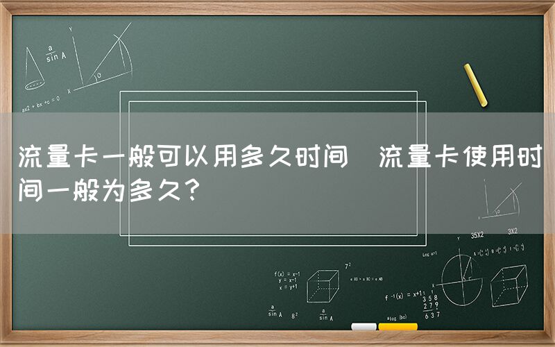 流量卡一般可以用多久时间(流量卡使用时间一般为多久？)(图1)