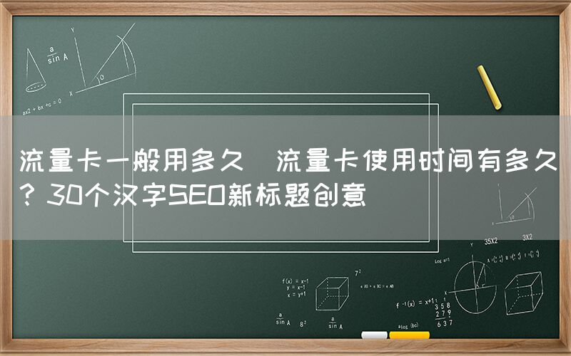 流量卡一般用多久(流量卡使用时间有多久？30个汉字SEO新标题创意)(图1)