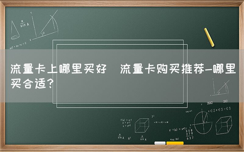 流量卡上哪里买好(流量卡购买推荐-哪里买合适？)(图1)