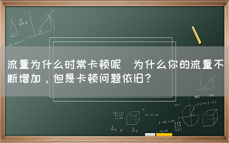 流量为什么时常卡顿呢(为什么你的流量不断增加，但是卡顿问题依旧？)(图1)