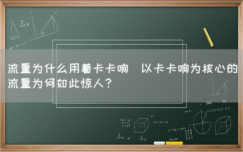 流量为什么用着卡卡响(以卡卡响为核心的流量为何如此惊人？)(图1)