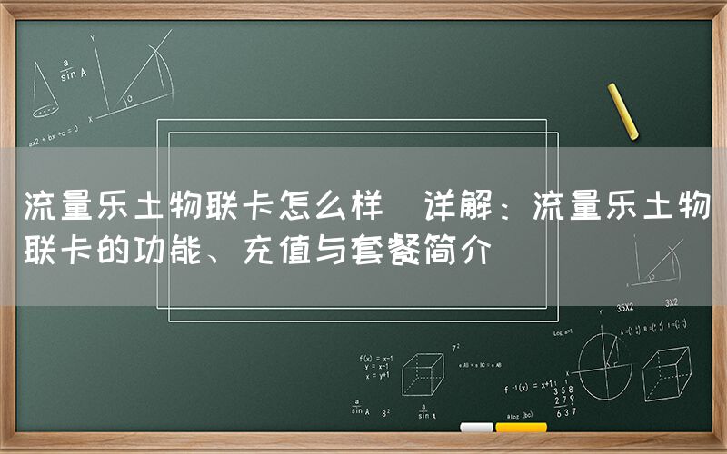 流量乐土物联卡怎么样(详解：流量乐土物联卡的功能、充值与套餐简介)(图1)