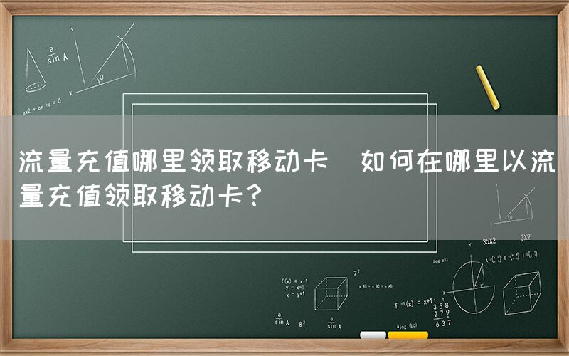 流量充值哪里领取移动卡(如何在哪里以流量充值领取移动卡？)(图1)