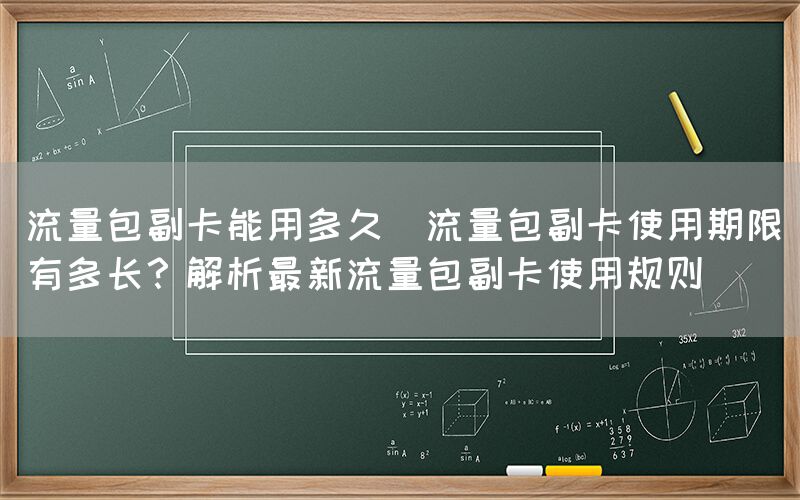 流量包副卡能用多久(流量包副卡使用期限有多长？解析最新流量包副卡使用规则)(图1)