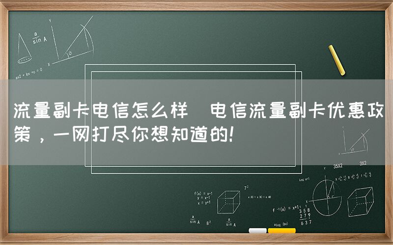 流量副卡电信怎么样(电信流量副卡优惠政策，一网打尽你想知道的！)(图1)