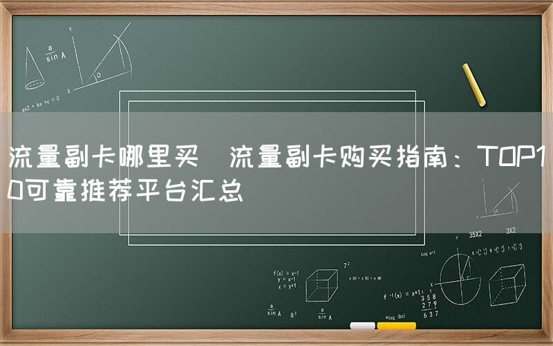 流量副卡哪里买(流量副卡购买指南：TOP10可靠推荐平台汇总)(图1)