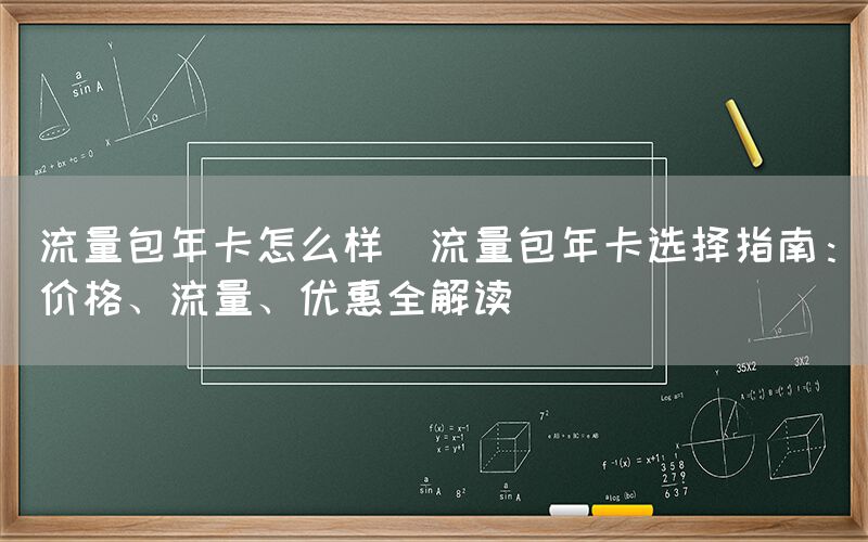 流量包年卡怎么样(流量包年卡选择指南：价格、流量、优惠全解读)(图1)
