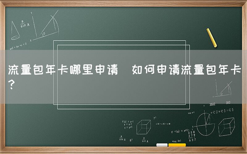 流量包年卡哪里申请(如何申请流量包年卡？)(图1)