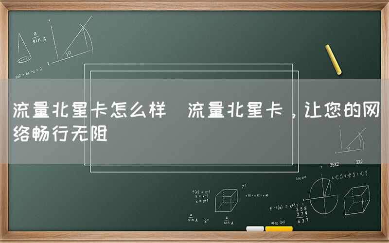 流量北星卡怎么样(流量北星卡，让您的网络畅行无阻)(图1)