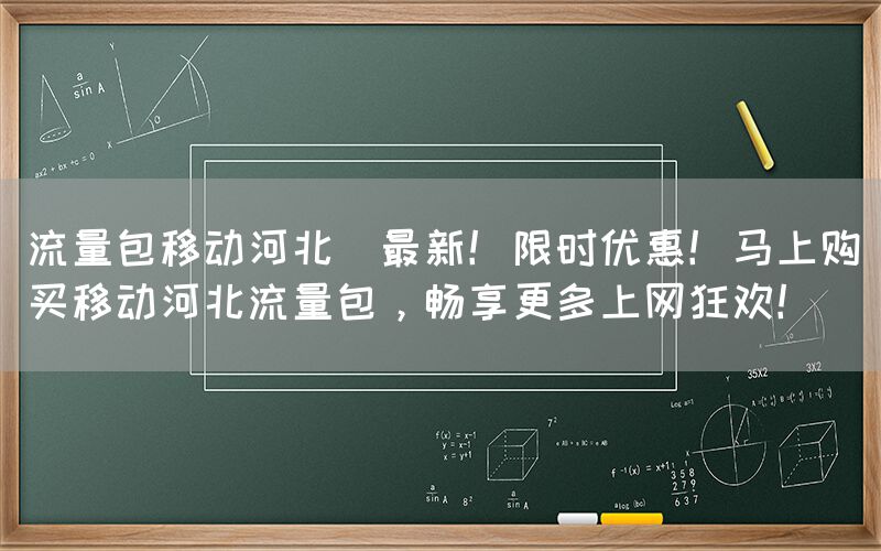 流量包移动河北(最新！限时优惠！马上购买移动河北流量包，畅享更多上网狂欢！)(图1)