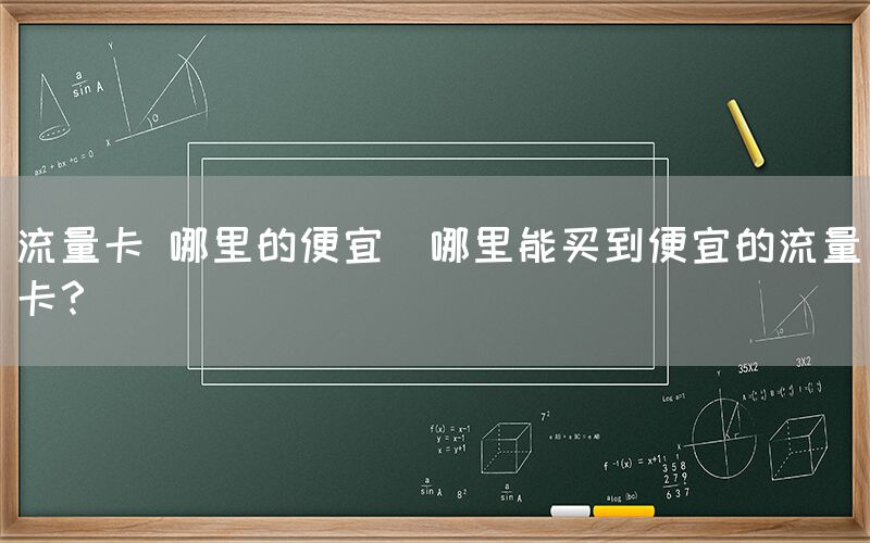 流量卡 哪里的便宜(哪里能买到便宜的流量卡？)(图1)