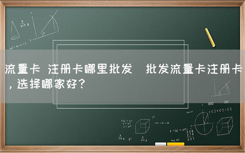流量卡 注册卡哪里批发(批发流量卡注册卡，选择哪家好？)(图1)