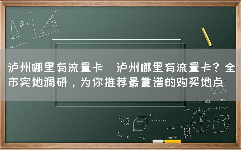 泸州哪里有流量卡(泸州哪里有流量卡？全市实地调研，为你推荐最靠谱的购买地点)(图1)