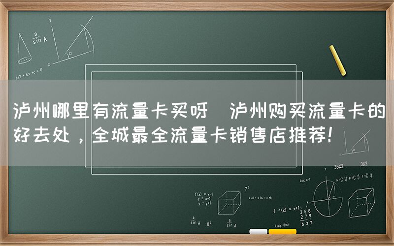 泸州哪里有流量卡买呀(泸州购买流量卡的好去处，全城最全流量卡销售店推荐！)(图1)