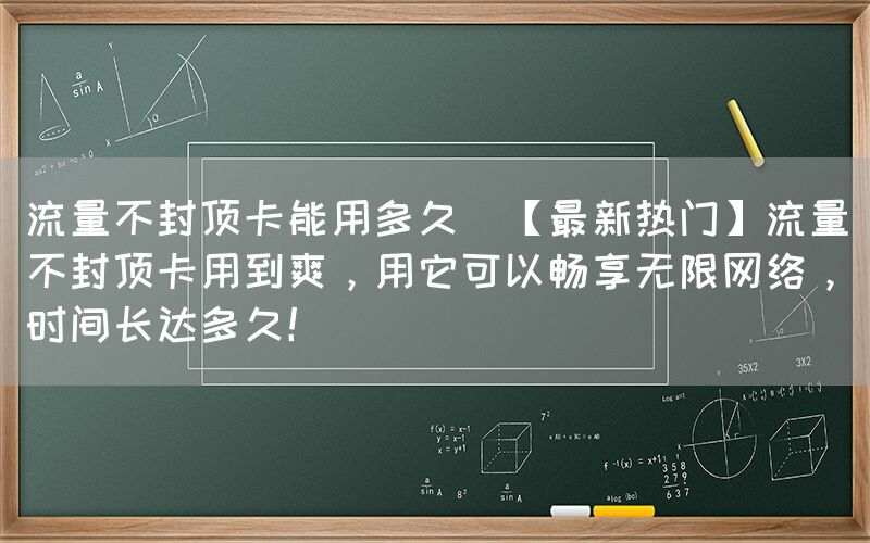流量不封顶卡能用多久(【最新热门】流量不封顶卡用到爽，用它可以畅享无限网络，时间长达多久！)(图1)