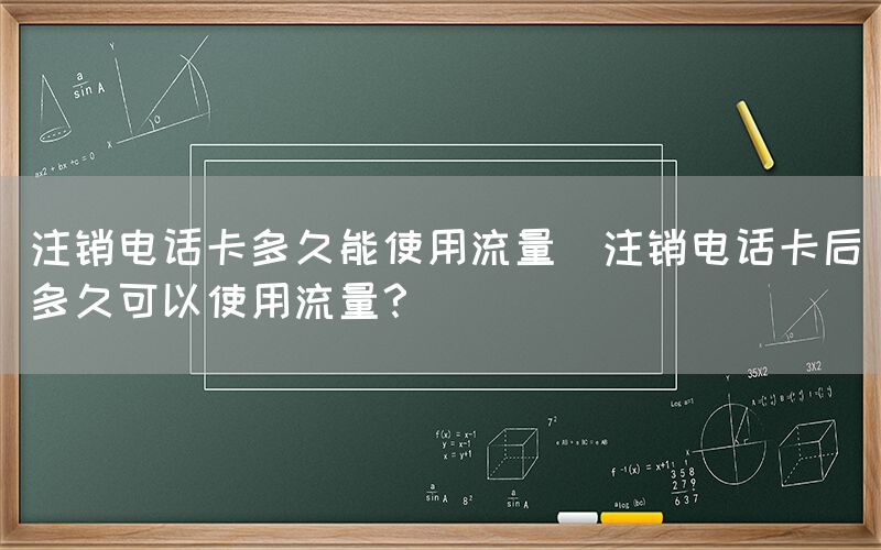 注销电话卡多久能使用流量(注销电话卡后多久可以使用流量？)(图1)