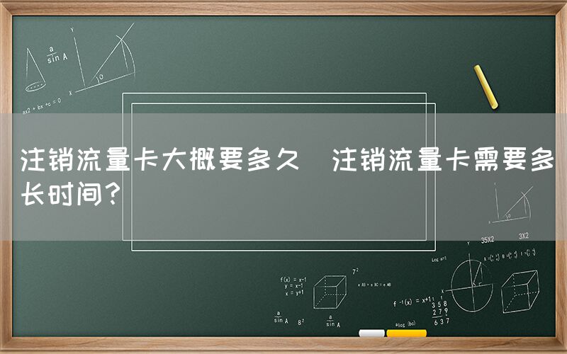 注销流量卡大概要多久(注销流量卡需要多长时间？)(图1)