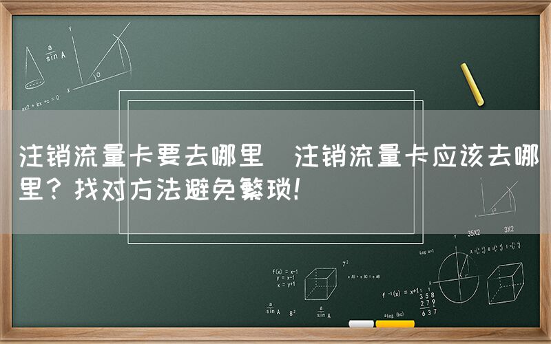 注销流量卡要去哪里(注销流量卡应该去哪里？找对方法避免繁琐！)(图1)