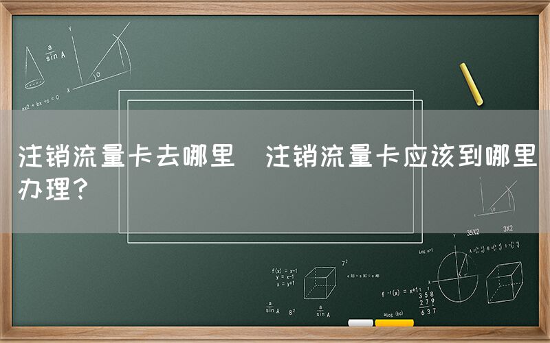 注销流量卡去哪里(注销流量卡应该到哪里办理？)(图1)
