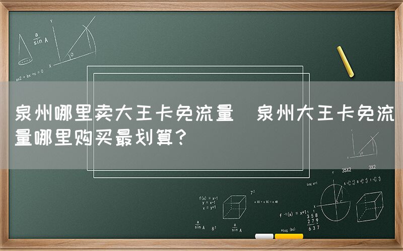 泉州哪里卖大王卡免流量(泉州大王卡免流量哪里购买最划算?)(图1) 泉州哪里卖大王卡免流量(泉州大王卡免流量哪里购买最划算?)(图1)