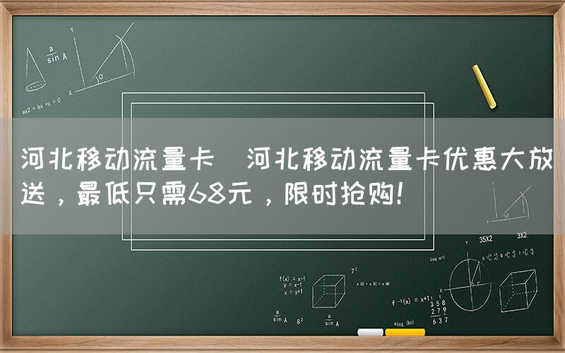 河北移动流量卡(河北移动流量卡优惠大放送，最低只需68元，限时抢购！)(图1)