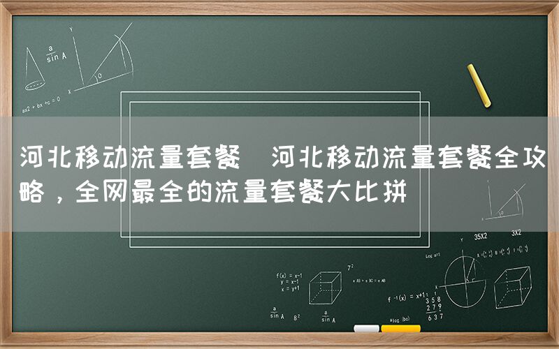 河北移动流量套餐(河北移动流量套餐全攻略，全网最全的流量套餐大比拼)(图1)