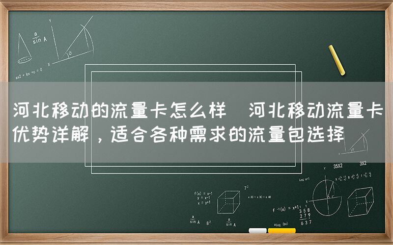 河北移动的流量卡怎么样(河北移动流量卡优势详解，适合各种需求的流量包选择)(图1)